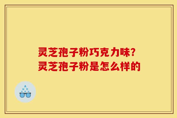 灵芝孢子粉巧克力味?灵芝孢子粉是怎么样的