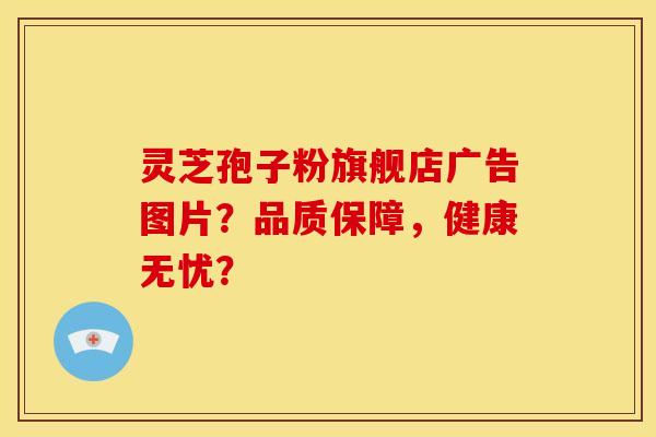 灵芝孢子粉旗舰店广告图片?品质保障,健康无忧?