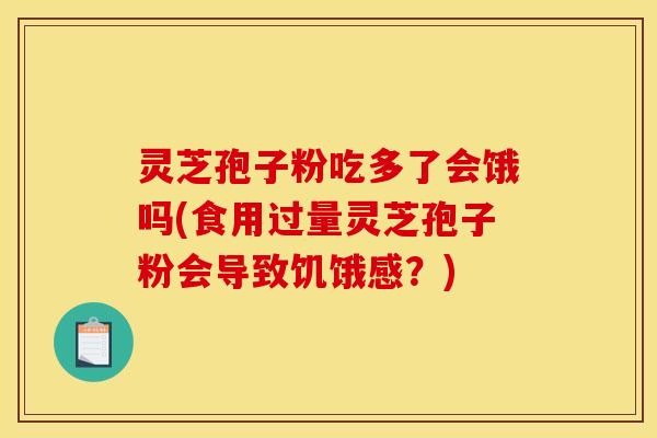 灵芝孢子粉吃多了会饿吗(食用过量灵芝孢子粉会导致饥饿感？)