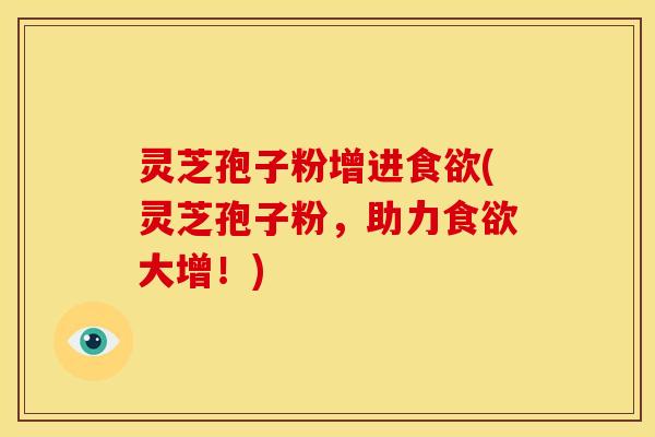 灵芝孢子粉增进食欲(灵芝孢子粉,助力食欲大增!)