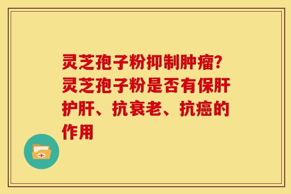 灵芝孢子粉抑制肿瘤?灵芝孢子粉是否有保肝护肝、抗衰老、抗癌的作用