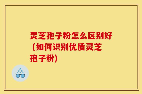 灵芝孢子粉怎么区别好 (如何识别优质灵芝孢子粉)