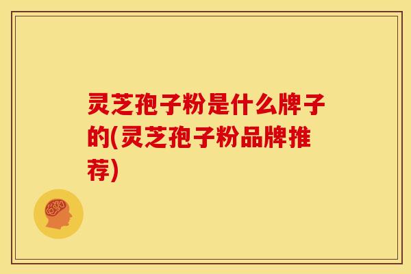 灵芝孢子粉是什么牌子的(灵芝孢子粉品牌推荐)