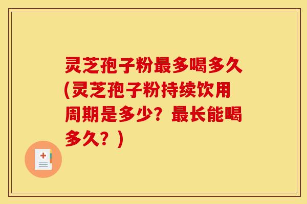 灵芝孢子粉最多喝多久(灵芝孢子粉持续饮用周期是多少?最长能喝多久?)