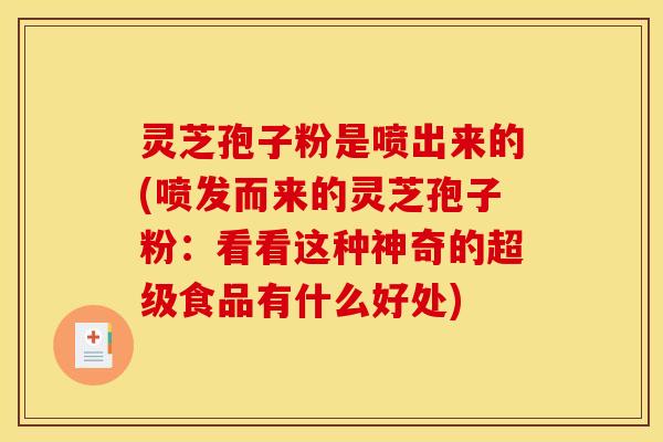 灵芝孢子粉是喷出来的(喷发而来的灵芝孢子粉：看看这种神奇的超级食品有什么好处)