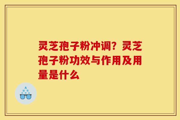 灵芝孢子粉冲调?灵芝孢子粉功效与作用及用量是什么