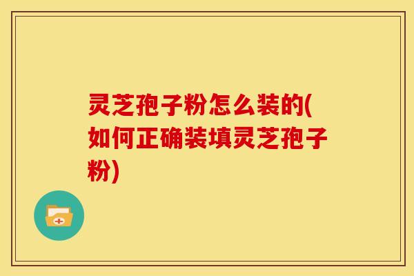 灵芝孢子粉怎么装的(如何正确装填灵芝孢子粉)