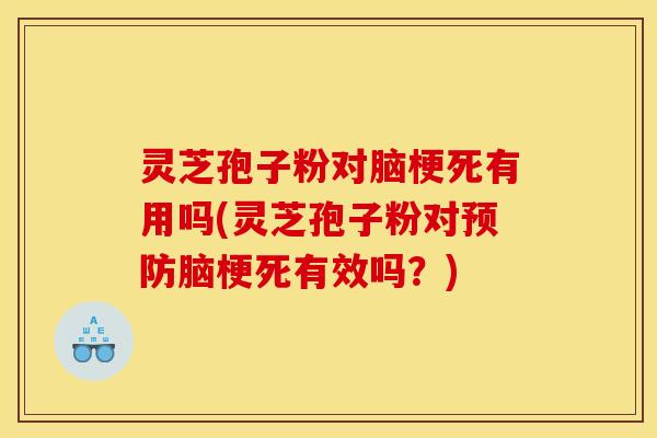 灵芝孢子粉对脑梗死有用吗(灵芝孢子粉对预防脑梗死有效吗?)