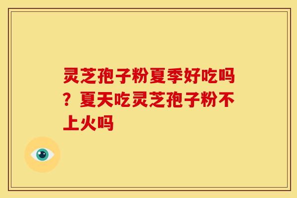 灵芝孢子粉夏季好吃吗?夏天吃灵芝孢子粉不上火吗