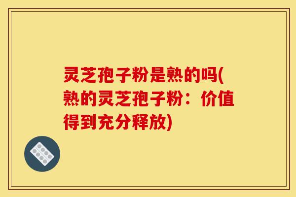 灵芝孢子粉是熟的吗(熟的灵芝孢子粉:价值得到充分释放)