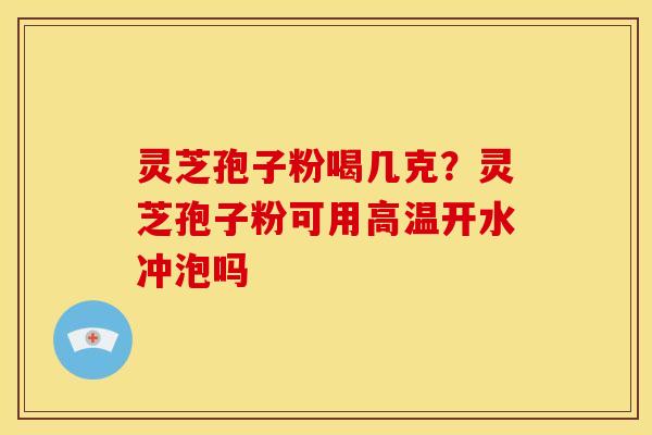 灵芝孢子粉喝几克?灵芝孢子粉可用高温开水冲泡吗