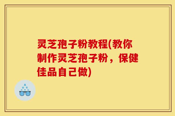 灵芝孢子粉教程(教你制作灵芝孢子粉,保健佳品自己做)