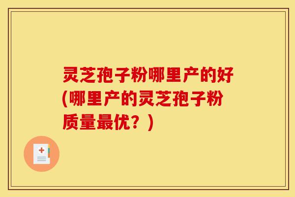 灵芝孢子粉哪里产的好(哪里产的灵芝孢子粉质量最优?)