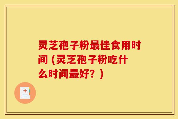 灵芝孢子粉最佳食用时间 (灵芝孢子粉吃什么时间最好？)