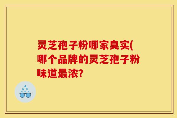 灵芝孢子粉哪家臭实(哪个品牌的灵芝孢子粉味道最浓？