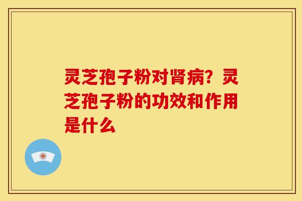 灵芝孢子粉对肾病？灵芝孢子粉的功效和作用是什么