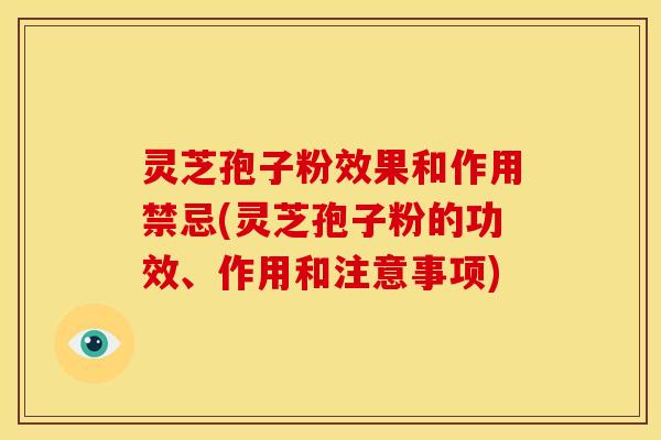 灵芝孢子粉效果和作用禁忌(灵芝孢子粉的功效、作用和注意事项)