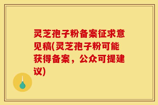 灵芝孢子粉备案征求意见稿(灵芝孢子粉可能获得备案,公众可提建议)