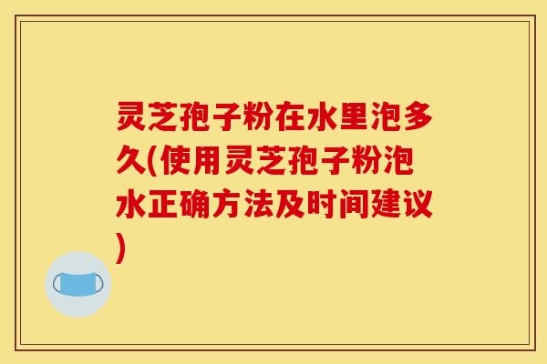 灵芝孢子粉在水里泡多久(使用灵芝孢子粉泡水正确方法及时间建议)