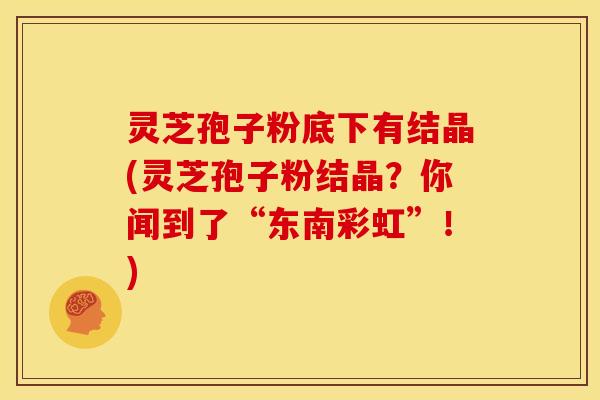 灵芝孢子粉底下有结晶(灵芝孢子粉结晶？你闻到了“东南彩虹”！)