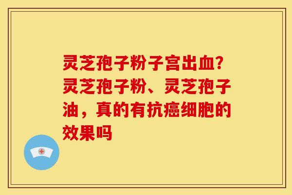 灵芝孢子粉子宫出血？灵芝孢子粉、灵芝孢子油，真的有抗癌细胞的效果吗