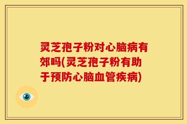 灵芝孢子粉对心脑病有郊吗(灵芝孢子粉有助于预防心脑血管疾病)