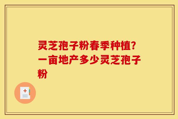 灵芝孢子粉春季种植？一亩地产多少灵芝孢子粉