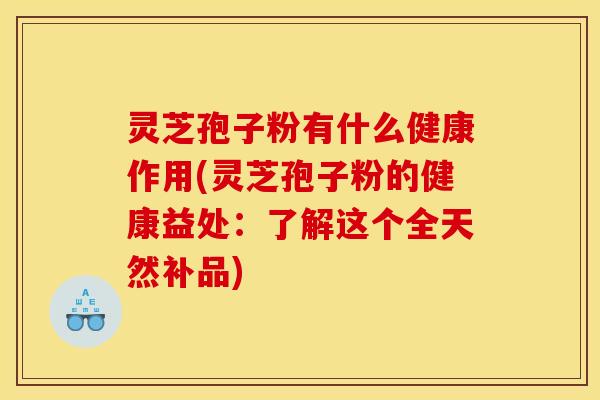 灵芝孢子粉有什么健康作用(灵芝孢子粉的健康益处:了解这个全天然补品)
