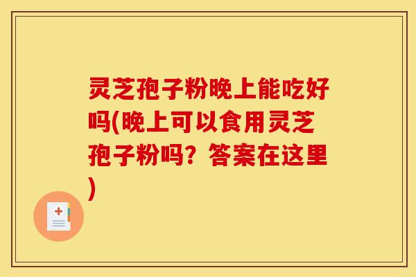灵芝孢子粉晚上能吃好吗(晚上可以食用灵芝孢子粉吗？答案在这里)