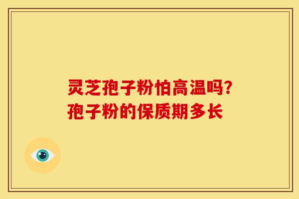 灵芝孢子粉怕高温吗？孢子粉的保质期多长