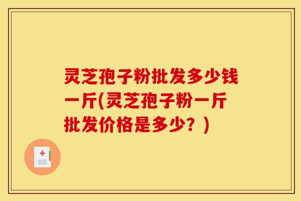 灵芝孢子粉批发多少钱一斤(灵芝孢子粉一斤批发价格是多少？)