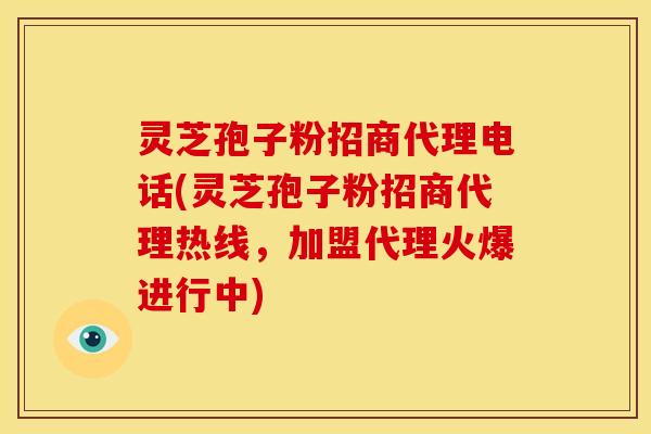 灵芝孢子粉招商代理电话(灵芝孢子粉招商代理热线，加盟代理火爆进行中)