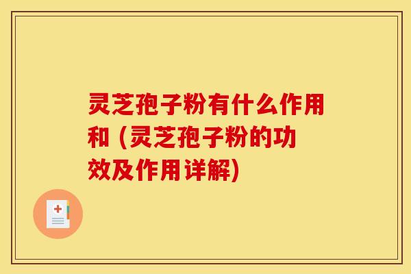 灵芝孢子粉有什么作用和 (灵芝孢子粉的功效及作用详解)