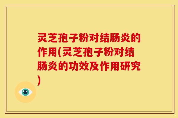 灵芝孢子粉对结肠炎的作用(灵芝孢子粉对结肠炎的功效及作用研究)