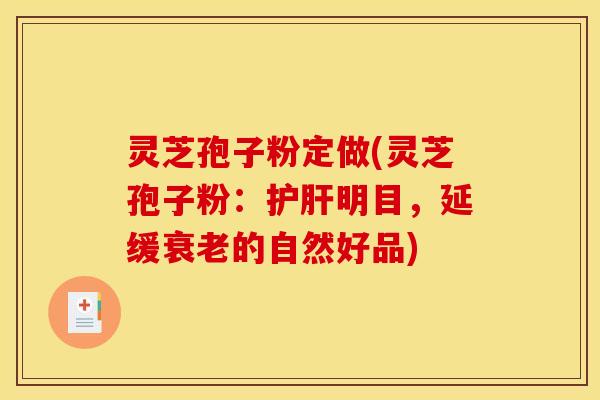 灵芝孢子粉定做(灵芝孢子粉:护肝明目,延缓衰老的自然好品)