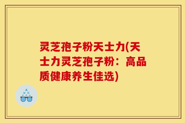灵芝孢子粉天士力(天士力灵芝孢子粉:高品质健康养生佳选)