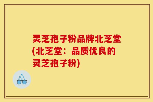 灵芝孢子粉品牌北芝堂(北芝堂:品质优良的灵芝孢子粉)