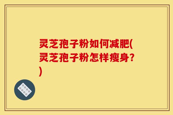 灵芝孢子粉如何减肥(灵芝孢子粉怎样瘦身?)
