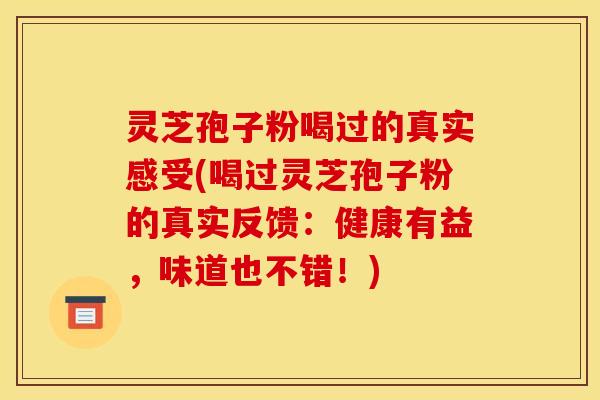 灵芝孢子粉喝过的真实感受(喝过灵芝孢子粉的真实反馈:健康有益,味道也不错!)