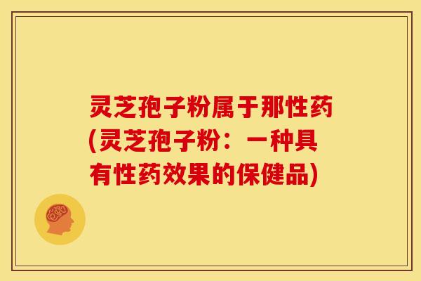 灵芝孢子粉属于那性药(灵芝孢子粉:一种具有性药效果的保健品)