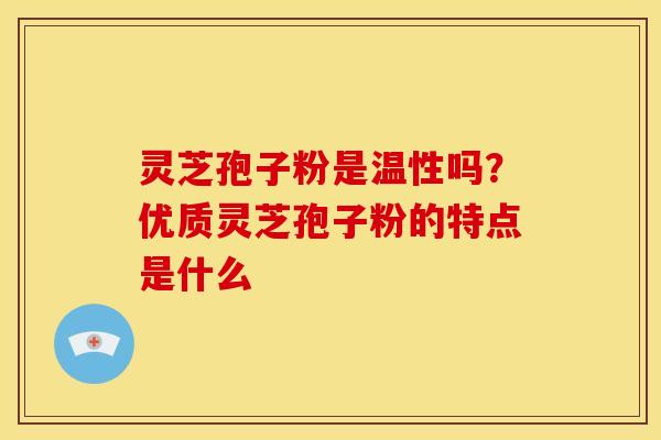 灵芝孢子粉是温性吗？优质灵芝孢子粉的特点是什么