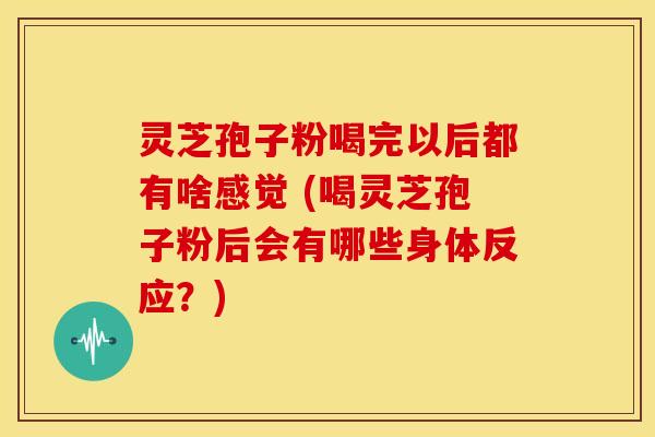 灵芝孢子粉喝完以后都有啥感觉 (喝灵芝孢子粉后会有哪些身体反应?)