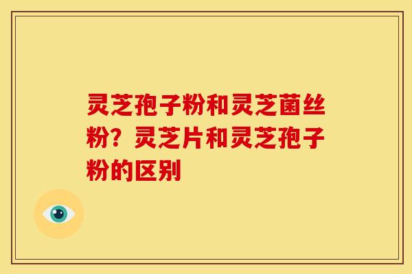 灵芝孢子粉和灵芝菌丝粉?灵芝片和灵芝孢子粉的区别
