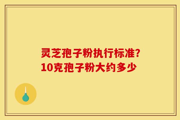 灵芝孢子粉执行标准？10克孢子粉大约多少