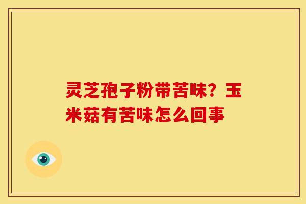 灵芝孢子粉带苦味？玉米菇有苦味怎么回事