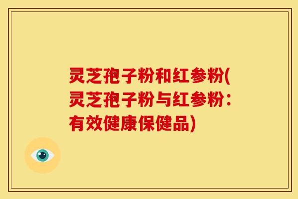灵芝孢子粉和红参粉(灵芝孢子粉与红参粉:有效健康保健品)