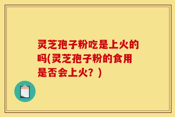 灵芝孢子粉吃是上火的吗(灵芝孢子粉的食用是否会上火？)