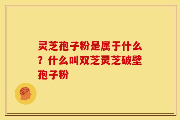 灵芝孢子粉是属于什么？什么叫双芝灵芝破壁孢子粉
