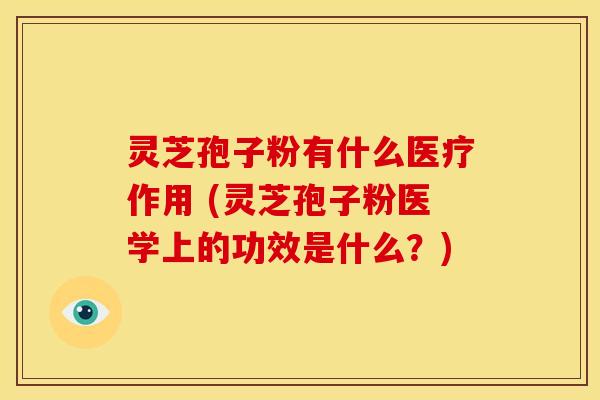 灵芝孢子粉有什么医疗作用 (灵芝孢子粉医学上的功效是什么?)