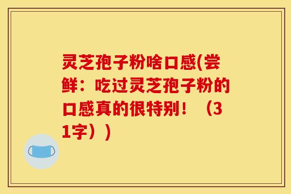 灵芝孢子粉啥口感(尝鲜:吃过灵芝孢子粉的口感真的很特别!(31字))